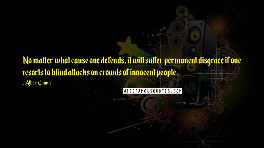Albert Camus Quotes: No matter what cause one defends, it will suffer permanent disgrace if one resorts to blind attacks on crowds of innocent people.