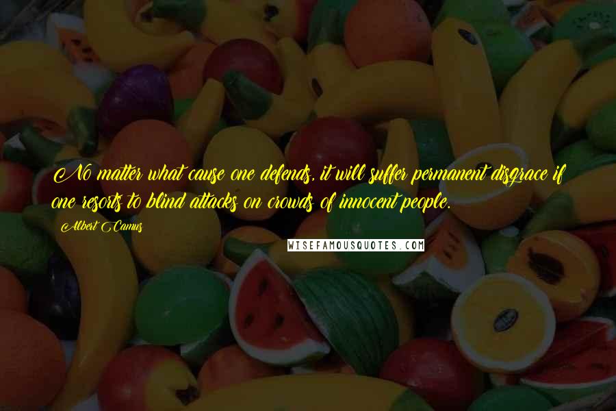 Albert Camus Quotes: No matter what cause one defends, it will suffer permanent disgrace if one resorts to blind attacks on crowds of innocent people.