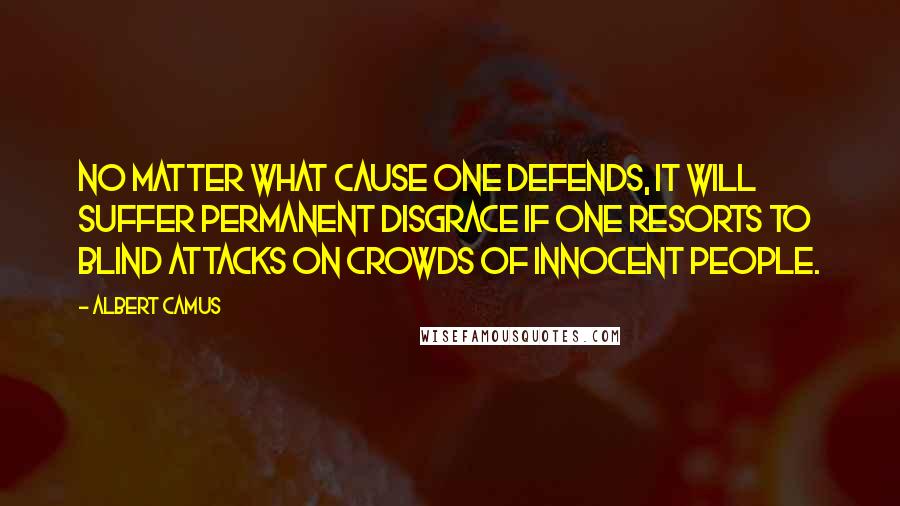 Albert Camus Quotes: No matter what cause one defends, it will suffer permanent disgrace if one resorts to blind attacks on crowds of innocent people.