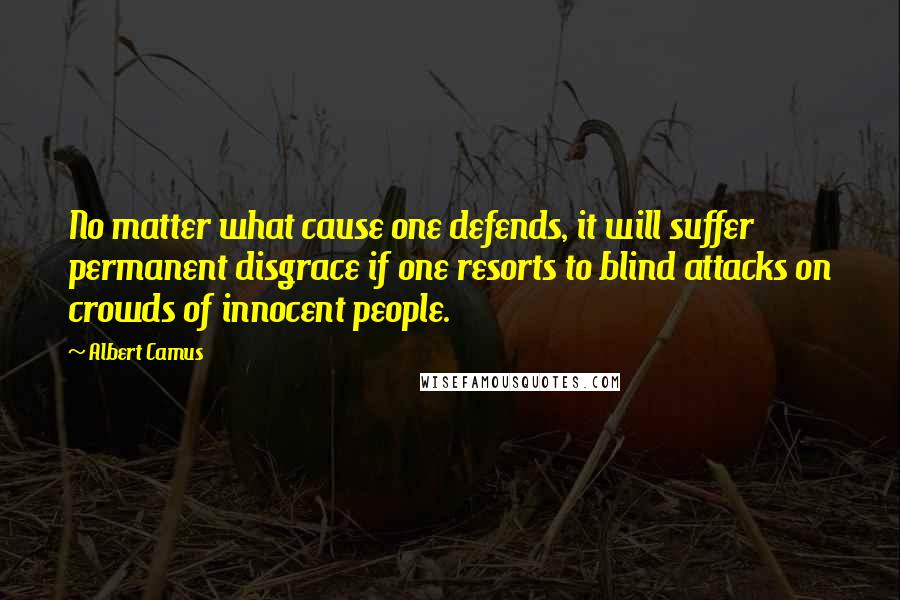 Albert Camus Quotes: No matter what cause one defends, it will suffer permanent disgrace if one resorts to blind attacks on crowds of innocent people.