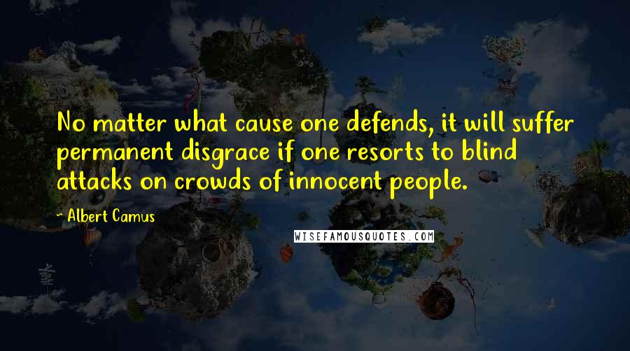 Albert Camus Quotes: No matter what cause one defends, it will suffer permanent disgrace if one resorts to blind attacks on crowds of innocent people.