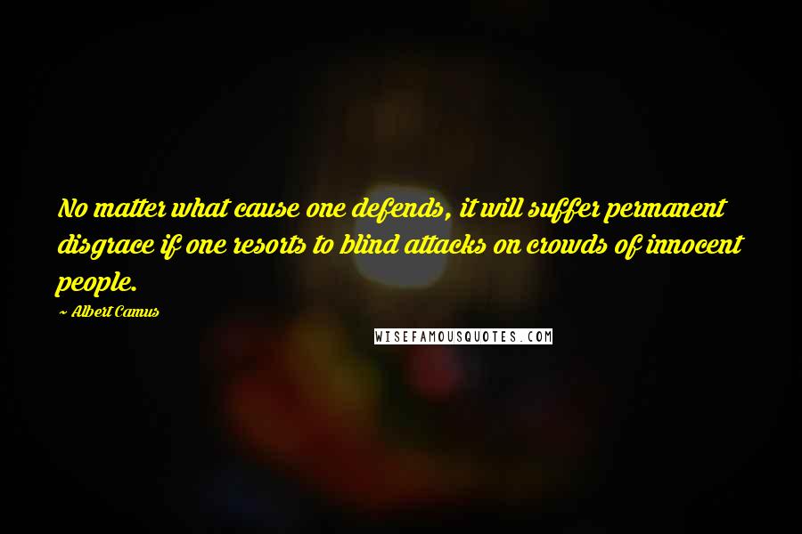 Albert Camus Quotes: No matter what cause one defends, it will suffer permanent disgrace if one resorts to blind attacks on crowds of innocent people.