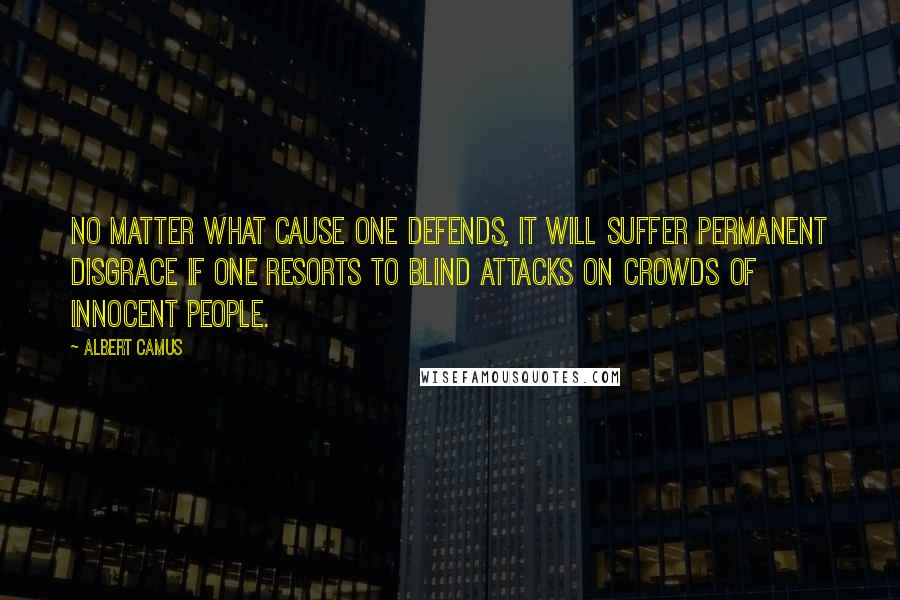 Albert Camus Quotes: No matter what cause one defends, it will suffer permanent disgrace if one resorts to blind attacks on crowds of innocent people.