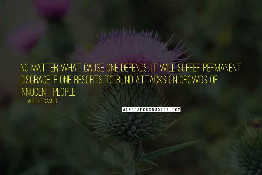 Albert Camus Quotes: No matter what cause one defends, it will suffer permanent disgrace if one resorts to blind attacks on crowds of innocent people.