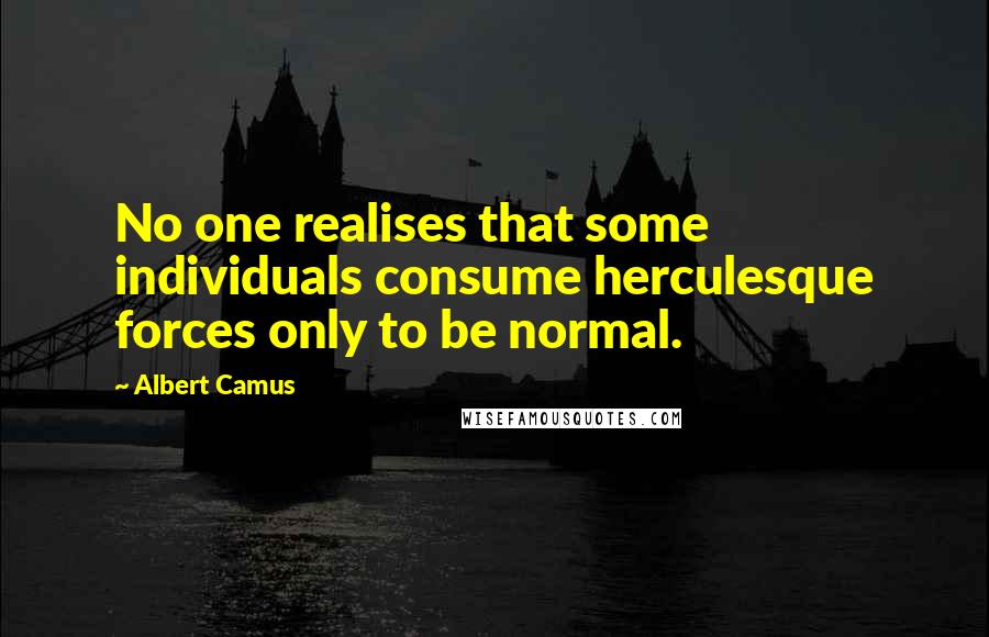 Albert Camus Quotes: No one realises that some individuals consume herculesque forces only to be normal.