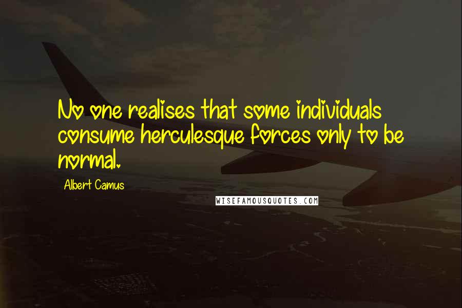 Albert Camus Quotes: No one realises that some individuals consume herculesque forces only to be normal.