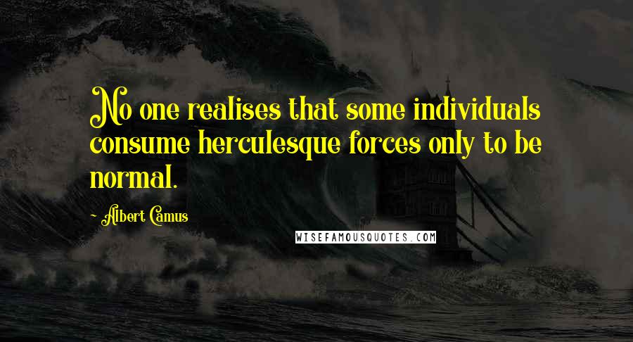 Albert Camus Quotes: No one realises that some individuals consume herculesque forces only to be normal.