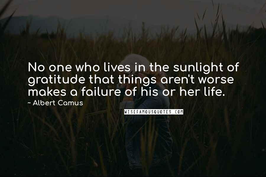 Albert Camus Quotes: No one who lives in the sunlight of gratitude that things aren't worse makes a failure of his or her life.