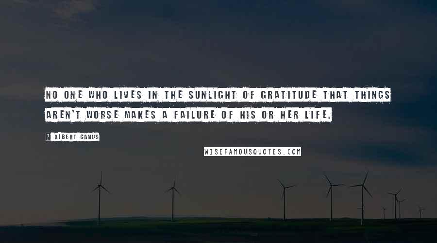 Albert Camus Quotes: No one who lives in the sunlight of gratitude that things aren't worse makes a failure of his or her life.