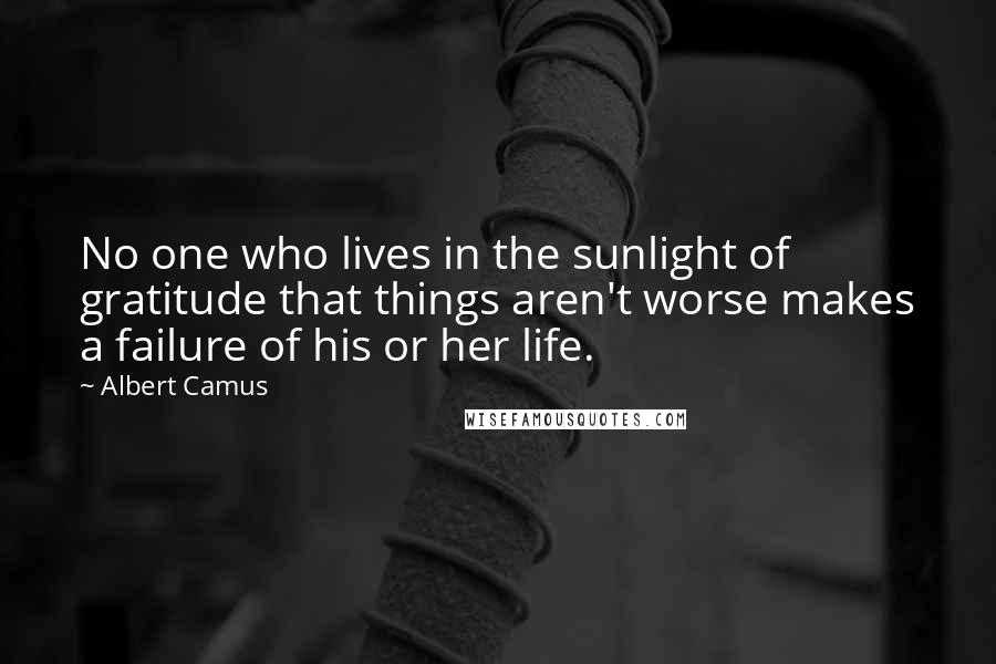 Albert Camus Quotes: No one who lives in the sunlight of gratitude that things aren't worse makes a failure of his or her life.