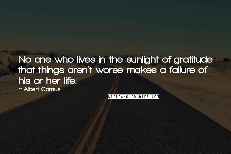 Albert Camus Quotes: No one who lives in the sunlight of gratitude that things aren't worse makes a failure of his or her life.