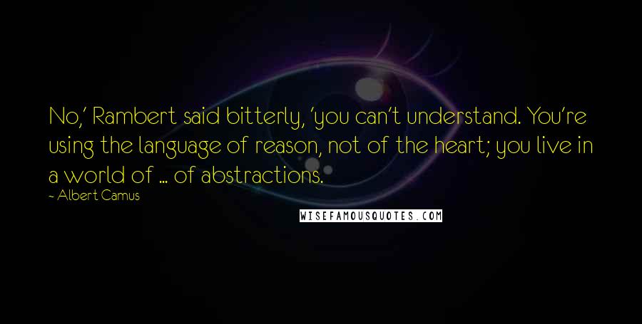 Albert Camus Quotes: No,' Rambert said bitterly, 'you can't understand. You're using the language of reason, not of the heart; you live in a world of ... of abstractions.