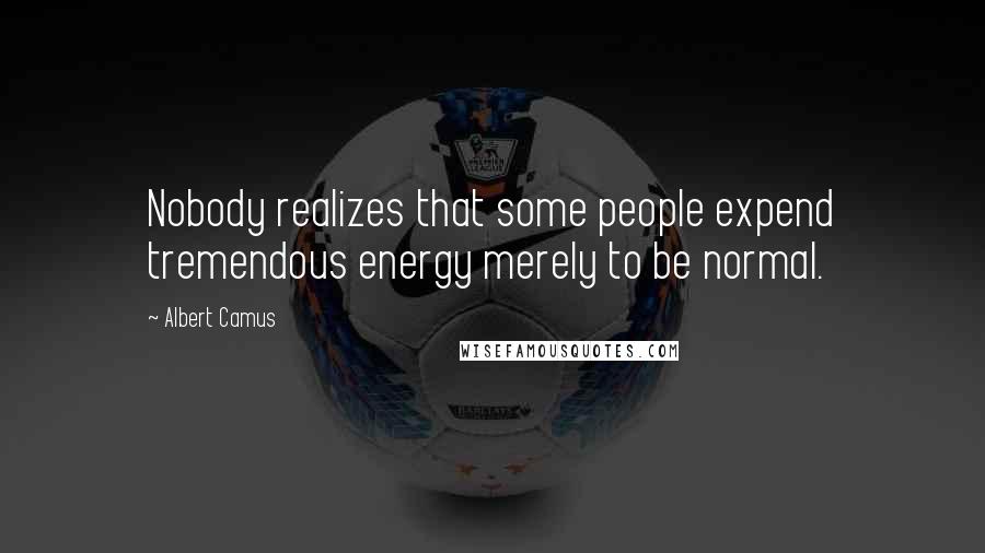 Albert Camus Quotes: Nobody realizes that some people expend tremendous energy merely to be normal.
