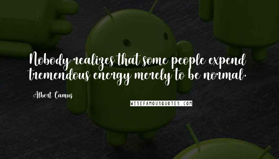 Albert Camus Quotes: Nobody realizes that some people expend tremendous energy merely to be normal.