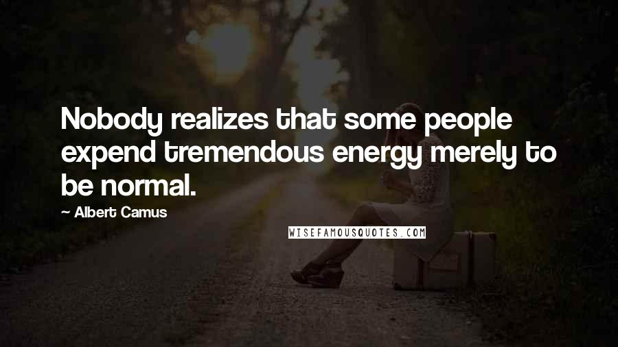 Albert Camus Quotes: Nobody realizes that some people expend tremendous energy merely to be normal.