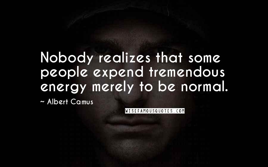 Albert Camus Quotes: Nobody realizes that some people expend tremendous energy merely to be normal.