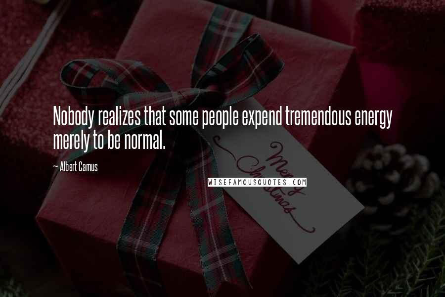Albert Camus Quotes: Nobody realizes that some people expend tremendous energy merely to be normal.