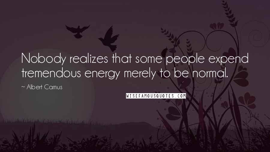 Albert Camus Quotes: Nobody realizes that some people expend tremendous energy merely to be normal.