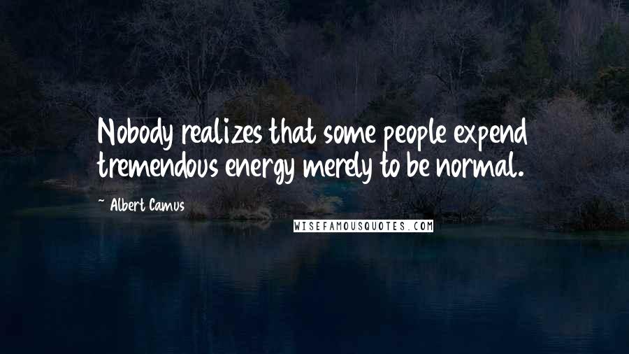 Albert Camus Quotes: Nobody realizes that some people expend tremendous energy merely to be normal.