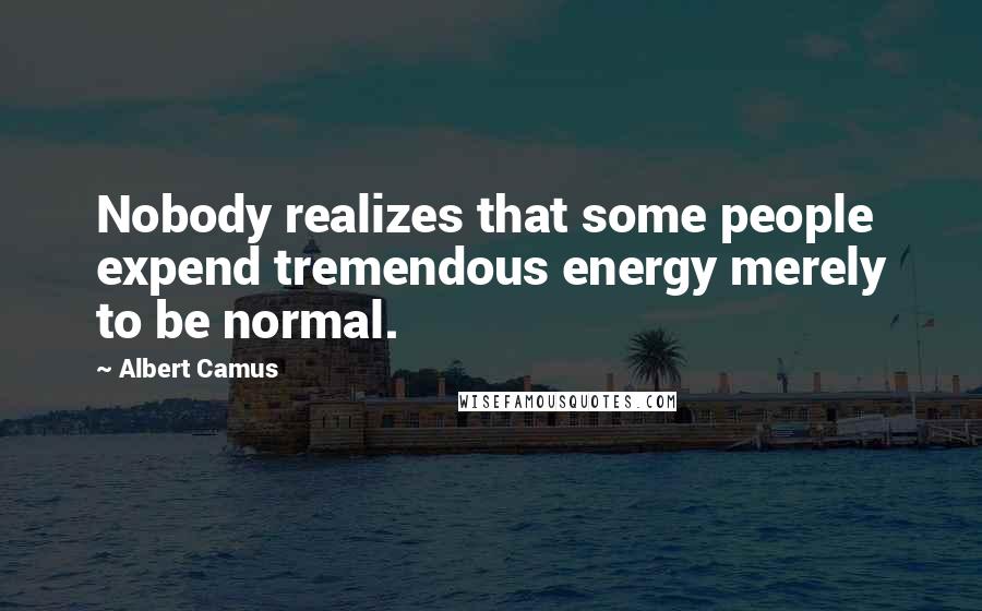 Albert Camus Quotes: Nobody realizes that some people expend tremendous energy merely to be normal.