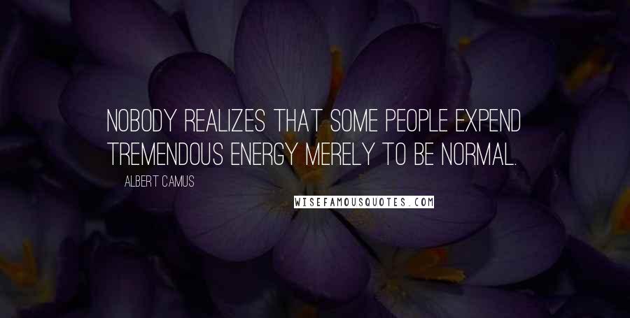 Albert Camus Quotes: Nobody realizes that some people expend tremendous energy merely to be normal.