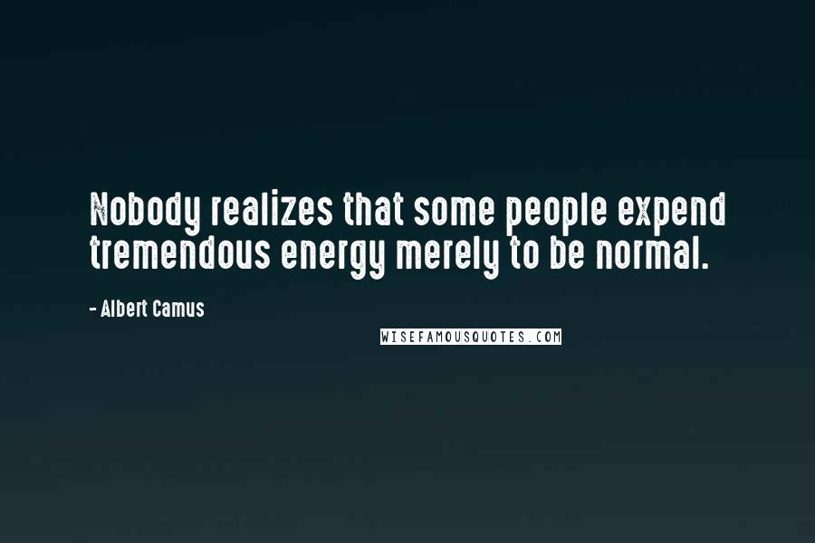 Albert Camus Quotes: Nobody realizes that some people expend tremendous energy merely to be normal.
