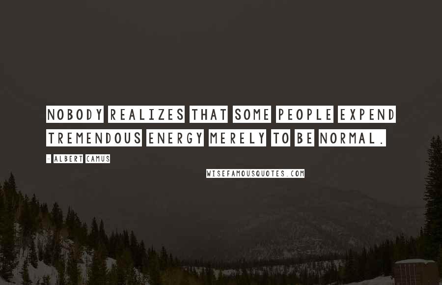Albert Camus Quotes: Nobody realizes that some people expend tremendous energy merely to be normal.