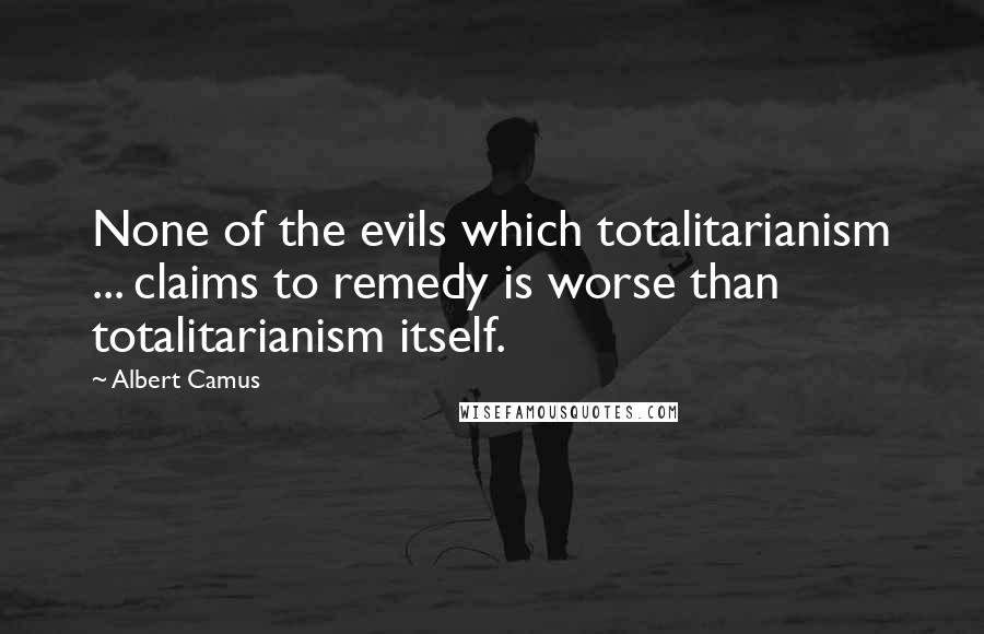 Albert Camus Quotes: None of the evils which totalitarianism ... claims to remedy is worse than totalitarianism itself.