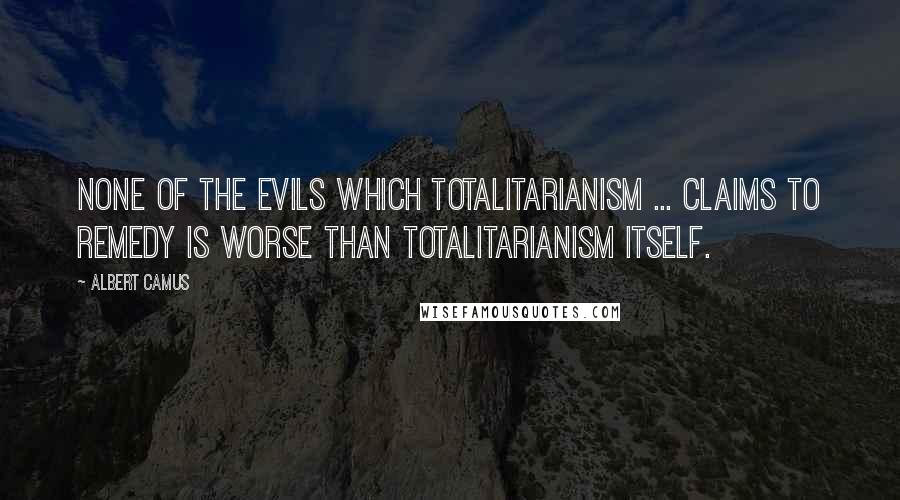 Albert Camus Quotes: None of the evils which totalitarianism ... claims to remedy is worse than totalitarianism itself.