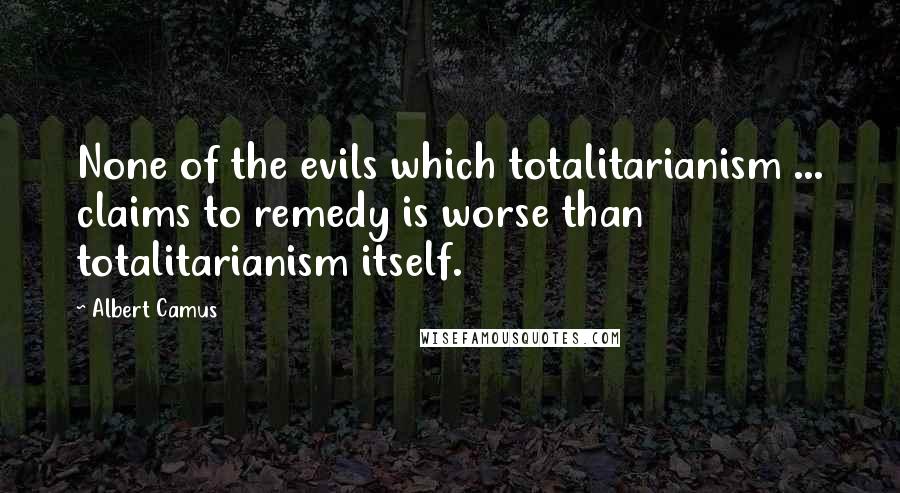 Albert Camus Quotes: None of the evils which totalitarianism ... claims to remedy is worse than totalitarianism itself.