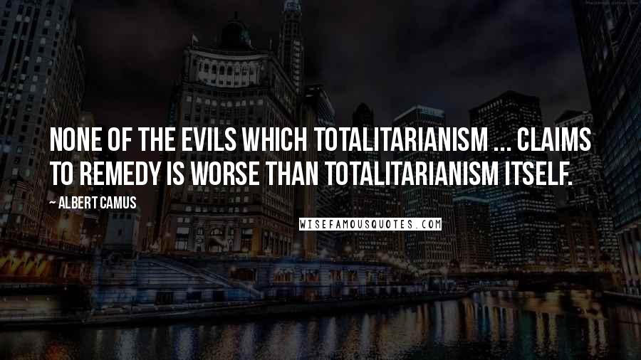 Albert Camus Quotes: None of the evils which totalitarianism ... claims to remedy is worse than totalitarianism itself.