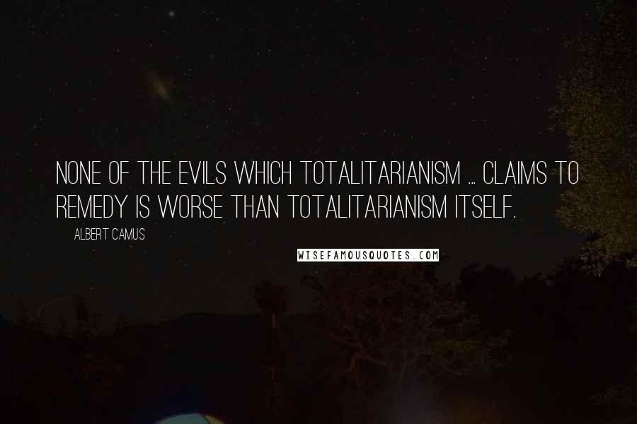 Albert Camus Quotes: None of the evils which totalitarianism ... claims to remedy is worse than totalitarianism itself.