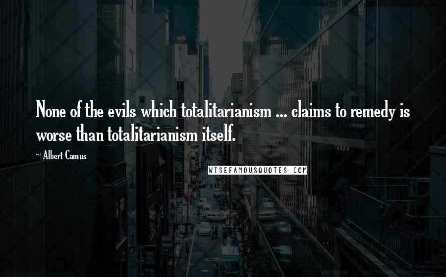 Albert Camus Quotes: None of the evils which totalitarianism ... claims to remedy is worse than totalitarianism itself.