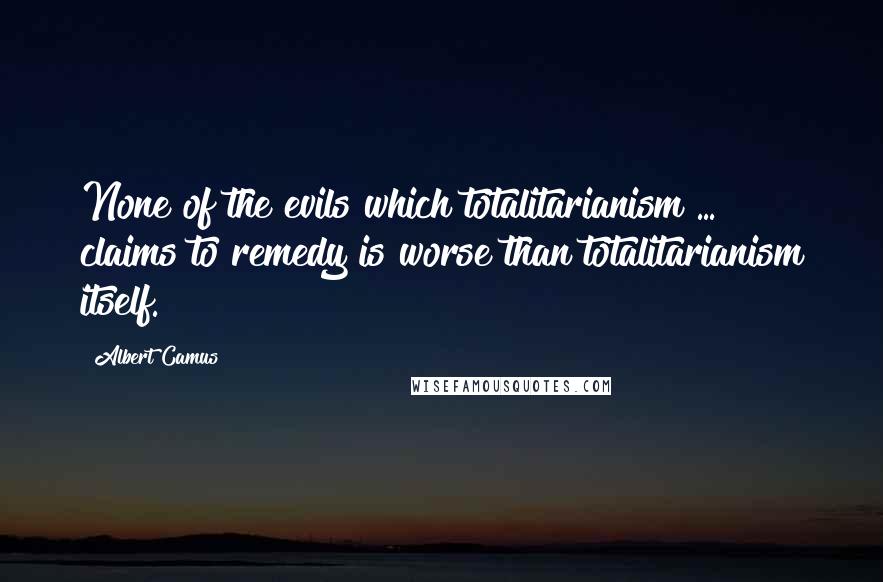 Albert Camus Quotes: None of the evils which totalitarianism ... claims to remedy is worse than totalitarianism itself.