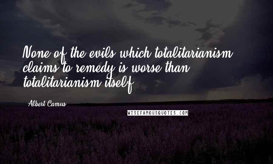 Albert Camus Quotes: None of the evils which totalitarianism ... claims to remedy is worse than totalitarianism itself.