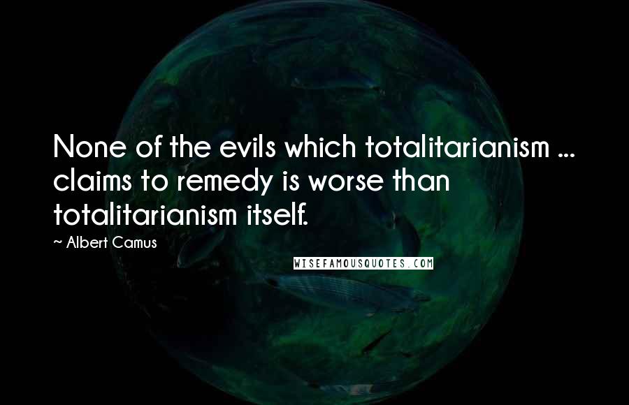 Albert Camus Quotes: None of the evils which totalitarianism ... claims to remedy is worse than totalitarianism itself.