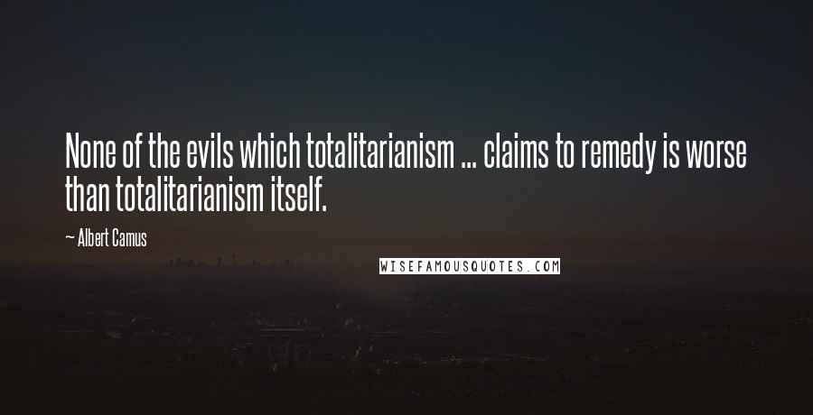 Albert Camus Quotes: None of the evils which totalitarianism ... claims to remedy is worse than totalitarianism itself.