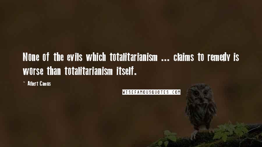 Albert Camus Quotes: None of the evils which totalitarianism ... claims to remedy is worse than totalitarianism itself.