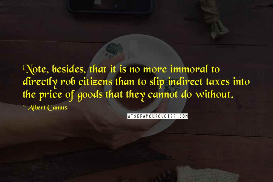 Albert Camus Quotes: Note, besides, that it is no more immoral to directly rob citizens than to slip indirect taxes into the price of goods that they cannot do without.