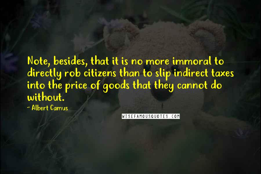 Albert Camus Quotes: Note, besides, that it is no more immoral to directly rob citizens than to slip indirect taxes into the price of goods that they cannot do without.