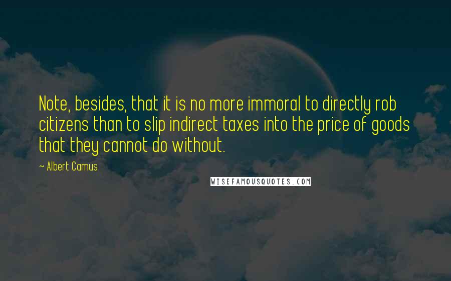 Albert Camus Quotes: Note, besides, that it is no more immoral to directly rob citizens than to slip indirect taxes into the price of goods that they cannot do without.