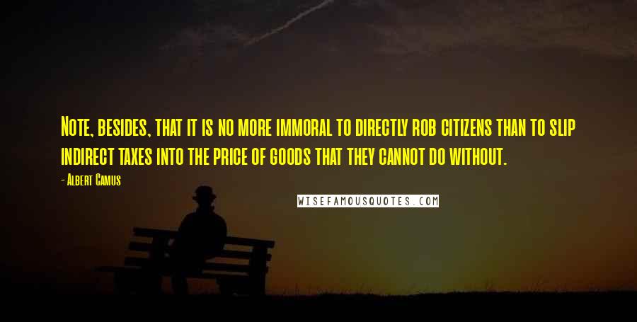 Albert Camus Quotes: Note, besides, that it is no more immoral to directly rob citizens than to slip indirect taxes into the price of goods that they cannot do without.