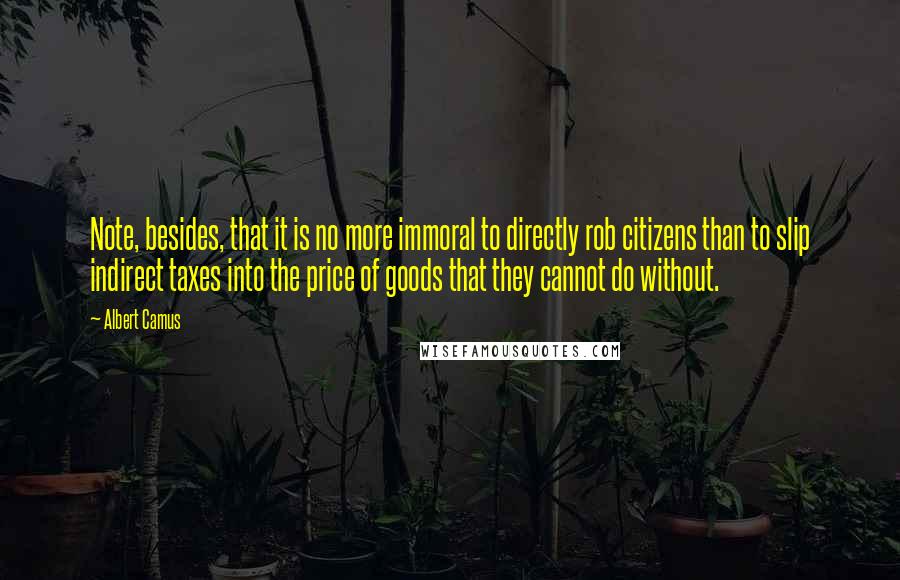 Albert Camus Quotes: Note, besides, that it is no more immoral to directly rob citizens than to slip indirect taxes into the price of goods that they cannot do without.