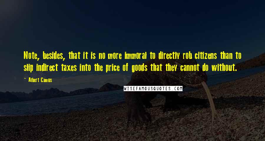 Albert Camus Quotes: Note, besides, that it is no more immoral to directly rob citizens than to slip indirect taxes into the price of goods that they cannot do without.