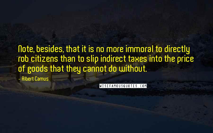 Albert Camus Quotes: Note, besides, that it is no more immoral to directly rob citizens than to slip indirect taxes into the price of goods that they cannot do without.