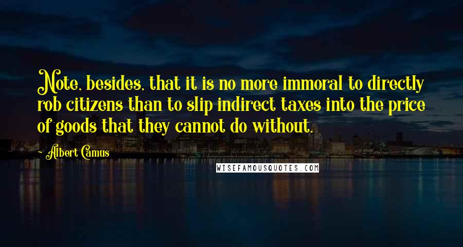 Albert Camus Quotes: Note, besides, that it is no more immoral to directly rob citizens than to slip indirect taxes into the price of goods that they cannot do without.