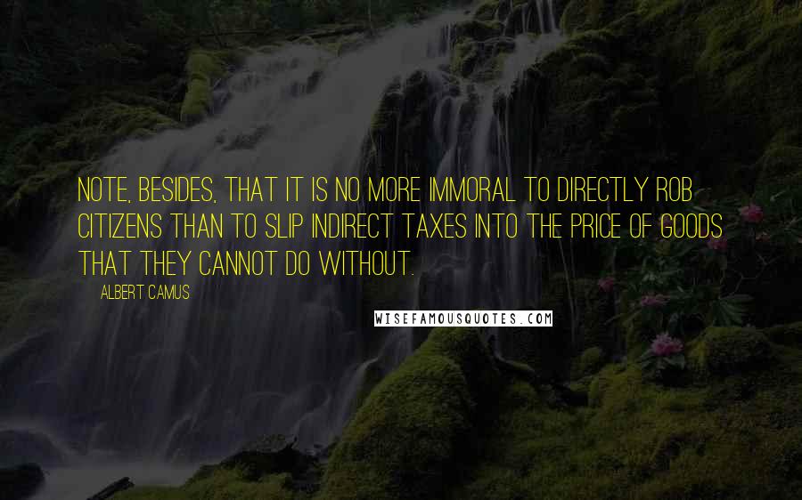 Albert Camus Quotes: Note, besides, that it is no more immoral to directly rob citizens than to slip indirect taxes into the price of goods that they cannot do without.