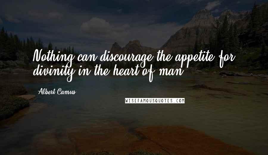 Albert Camus Quotes: Nothing can discourage the appetite for divinity in the heart of man.