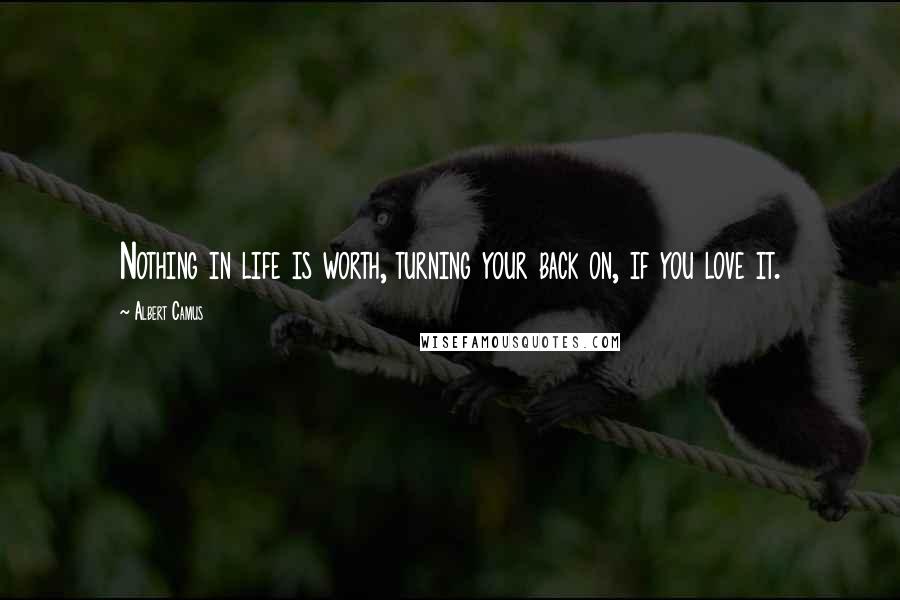 Albert Camus Quotes: Nothing in life is worth, turning your back on, if you love it.