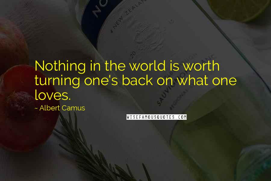 Albert Camus Quotes: Nothing in the world is worth turning one's back on what one loves.